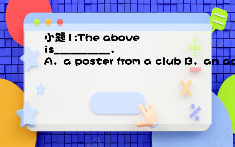 小题1:The above is__________． A．a poster from a club B．an adve