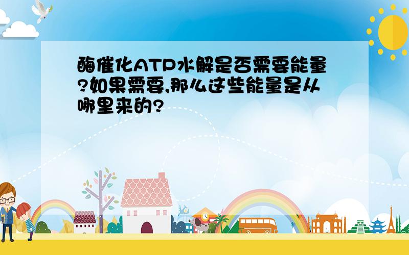 酶催化ATP水解是否需要能量?如果需要,那么这些能量是从哪里来的?