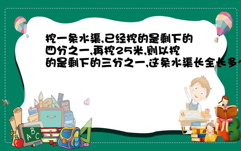 挖一条水渠,已经挖的是剩下的四分之一,再挖25米,则以挖的是剩下的三分之一,这条水渠长全长多少米?