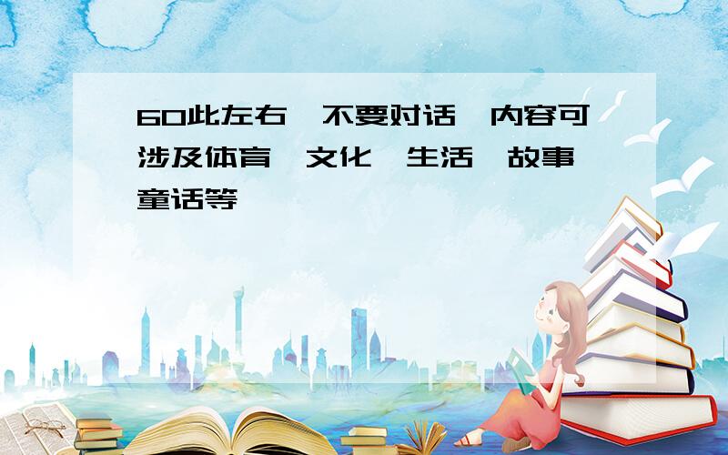 60此左右,不要对话,内容可涉及体育,文化,生活,故事,童话等