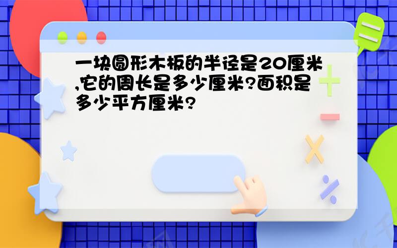 一块圆形木板的半径是20厘米,它的周长是多少厘米?面积是多少平方厘米?