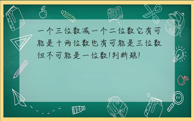 一个三位数减一个二位数它有可能是十两位数也有可能是三位数但不可能是一位数!判断题!