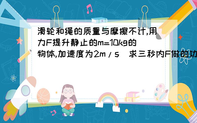 滑轮和绳的质量与摩擦不计,用力F提升静止的m=10kg的物体,加速度为2m/s^求三秒内F做的功