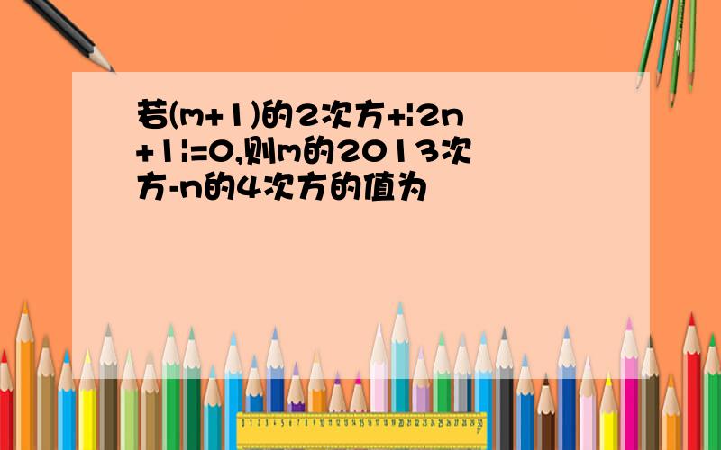 若(m+1)的2次方+|2n+1|=0,则m的2013次方-n的4次方的值为