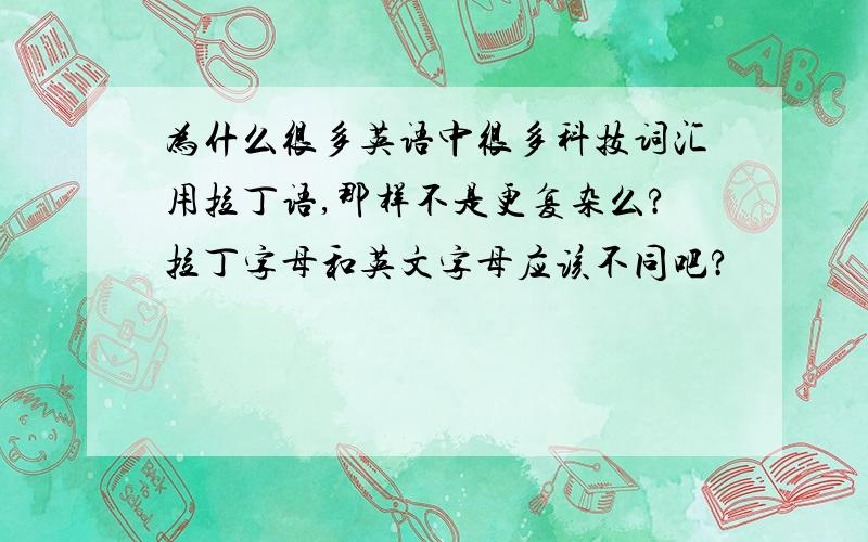 为什么很多英语中很多科技词汇用拉丁语,那样不是更复杂么?拉丁字母和英文字母应该不同吧?