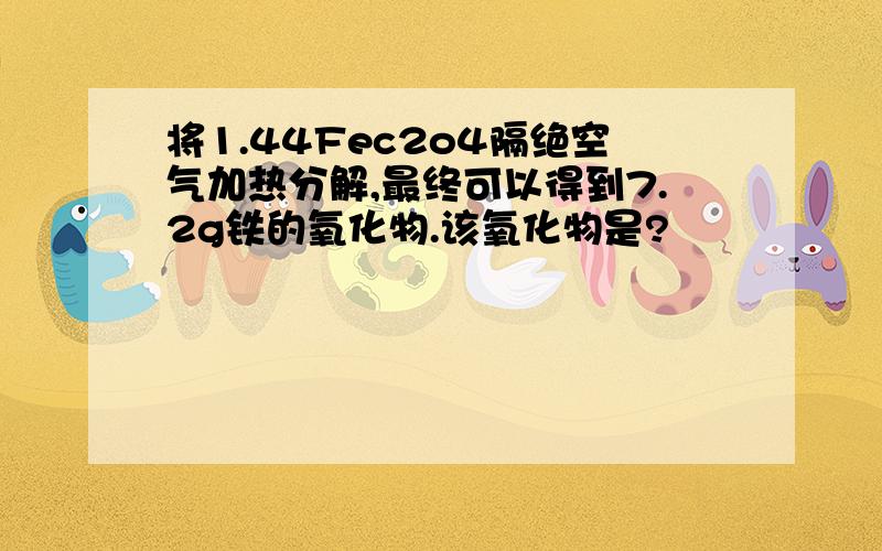 将1.44Fec2o4隔绝空气加热分解,最终可以得到7.2g铁的氧化物.该氧化物是?