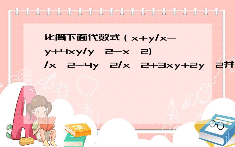 化简下面代数式（x+y/x-y+4xy/y^2-x^2)/x^2-4y^2/x^2+3xy+2y^2并求出x,y满足2^