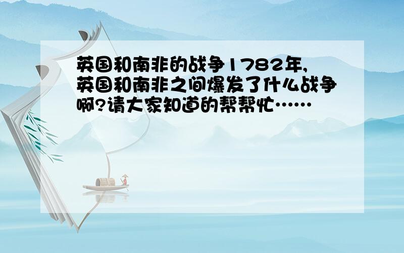 英国和南非的战争1782年,英国和南非之间爆发了什么战争啊?请大家知道的帮帮忙……