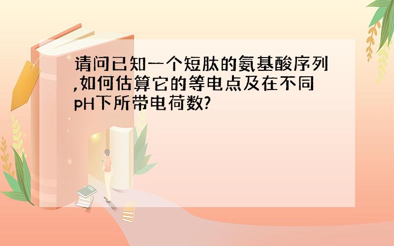 请问已知一个短肽的氨基酸序列,如何估算它的等电点及在不同pH下所带电荷数?