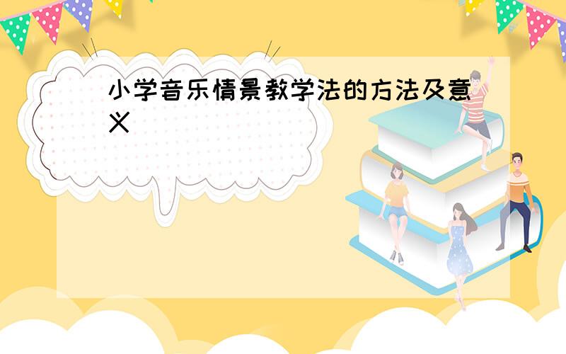 小学音乐情景教学法的方法及意义