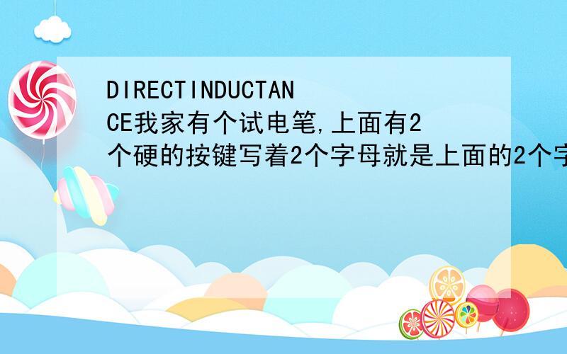 DIRECTINDUCTANCE我家有个试电笔,上面有2个硬的按键写着2个字母就是上面的2个字母,那么这个试电笔能不能测