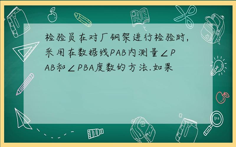 检验员在对厂钢架进行检验时,采用在数据线PAB内测量∠PAB和∠PBA度数的方法.如果