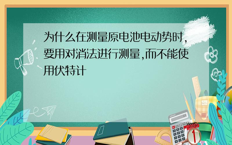 为什么在测量原电池电动势时,要用对消法进行测量,而不能使用伏特计