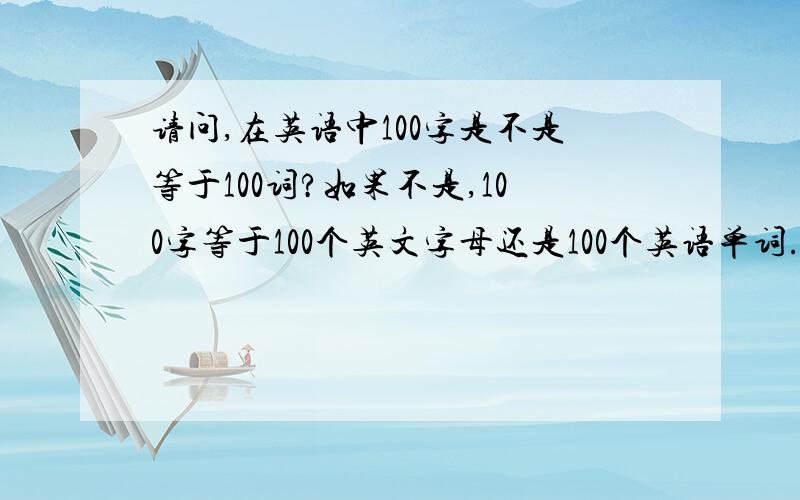 请问,在英语中100字是不是等于100词?如果不是,100字等于100个英文字母还是100个英语单词.