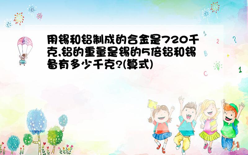 用锡和铝制成的合金是720千克,铝的重量是锡的5倍铝和锡备有多少千克?(算式)