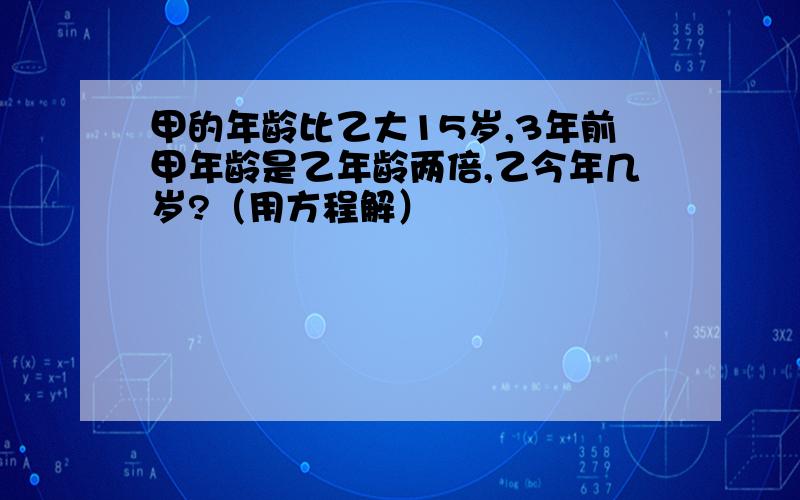 甲的年龄比乙大15岁,3年前甲年龄是乙年龄两倍,乙今年几岁?（用方程解）