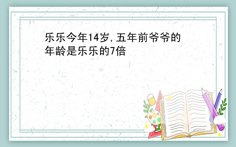 乐乐今年14岁,五年前爷爷的年龄是乐乐的7倍