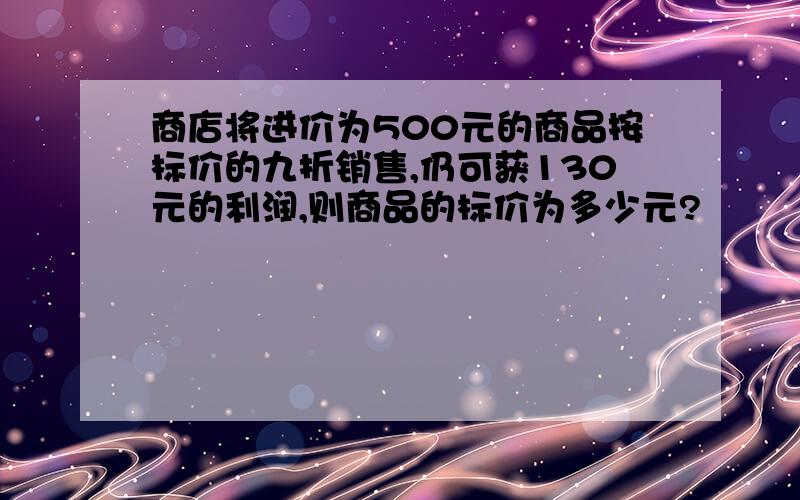 商店将进价为500元的商品按标价的九折销售,仍可获130元的利润,则商品的标价为多少元?