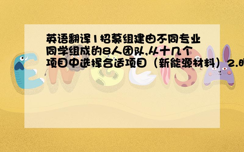 英语翻译1招募组建由不同专业同学组成的8人团队,从十几个项目中选择合适项目（新能源材料）2.明确团队成员的分工与合作,充