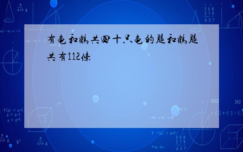 有龟和鹤共四十只龟的腿和鹤腿共有112条