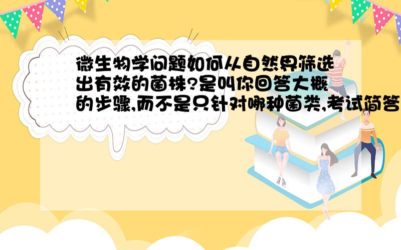 微生物学问题如何从自然界筛选出有效的菌株?是叫你回答大概的步骤,而不是只针对哪种菌类,考试简答题,谢谢!