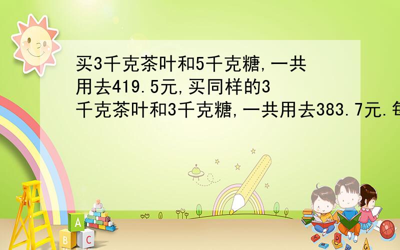 买3千克茶叶和5千克糖,一共用去419.5元,买同样的3千克茶叶和3千克糖,一共用去383.7元.每千克茶叶多少元