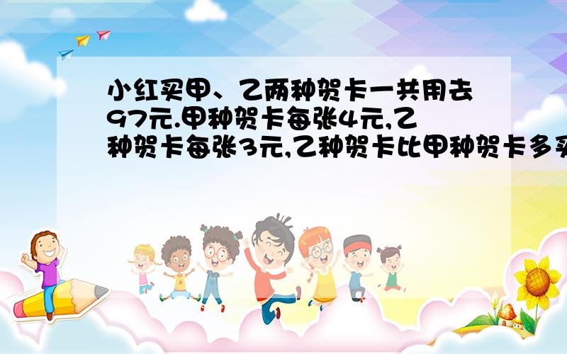 小红买甲、乙两种贺卡一共用去97元.甲种贺卡每张4元,乙种贺卡每张3元,乙种贺卡比甲种贺卡多买了9张.甲