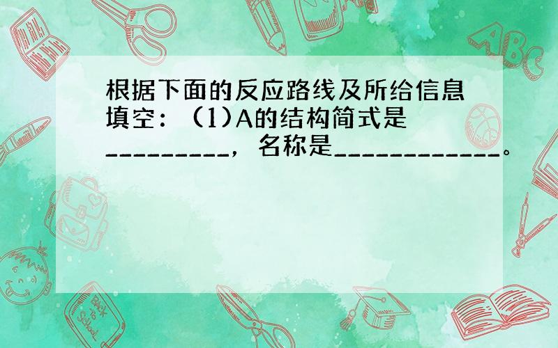 根据下面的反应路线及所给信息填空： (1)A的结构简式是_________，名称是____________。