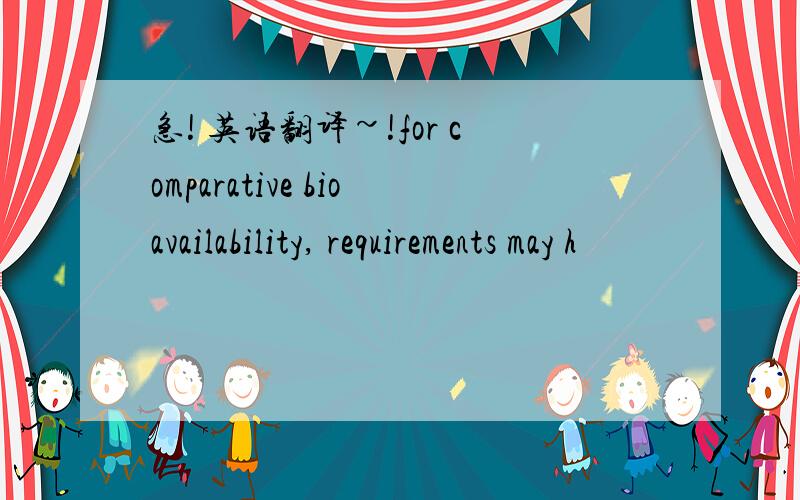 急! 英语翻译~!for comparative bioavailability, requirements may h