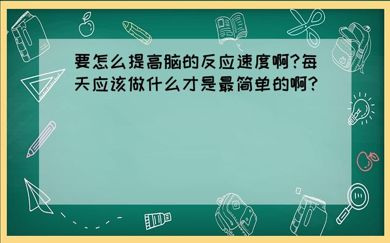 要怎么提高脑的反应速度啊?每天应该做什么才是最简单的啊?