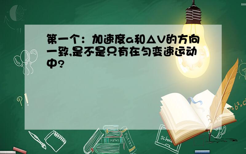 第一个：加速度a和△V的方向一致,是不是只有在匀变速运动中?