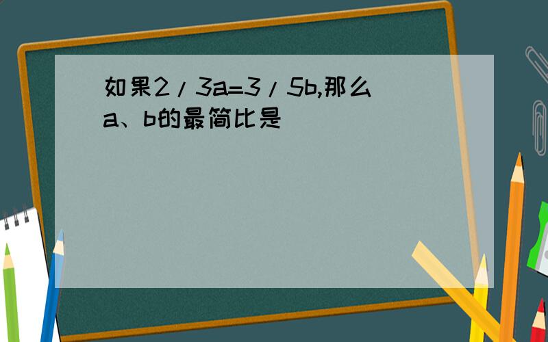 如果2/3a=3/5b,那么a、b的最简比是（）