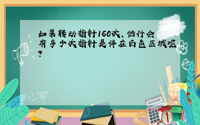 如果转动指针160次,估计会有多少次指针是停在白色区域呢?