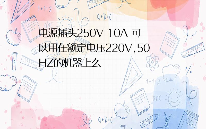 电源插头250V 10A 可以用在额定电压220V,50HZ的机器上么