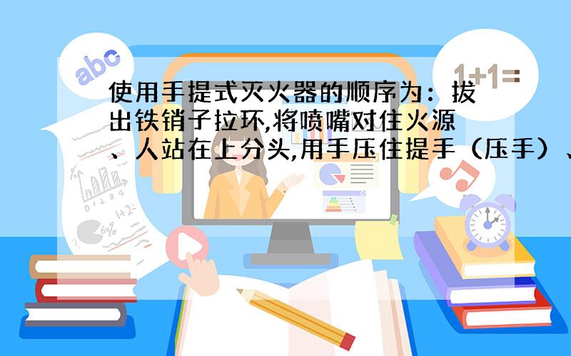 使用手提式灭火器的顺序为：拔出铁销子拉环,将喷嘴对住火源、人站在上分头,用手压住提手（压手）、