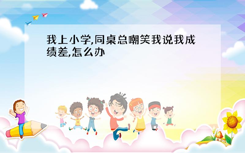 我上小学,同桌总嘲笑我说我成绩差,怎么办