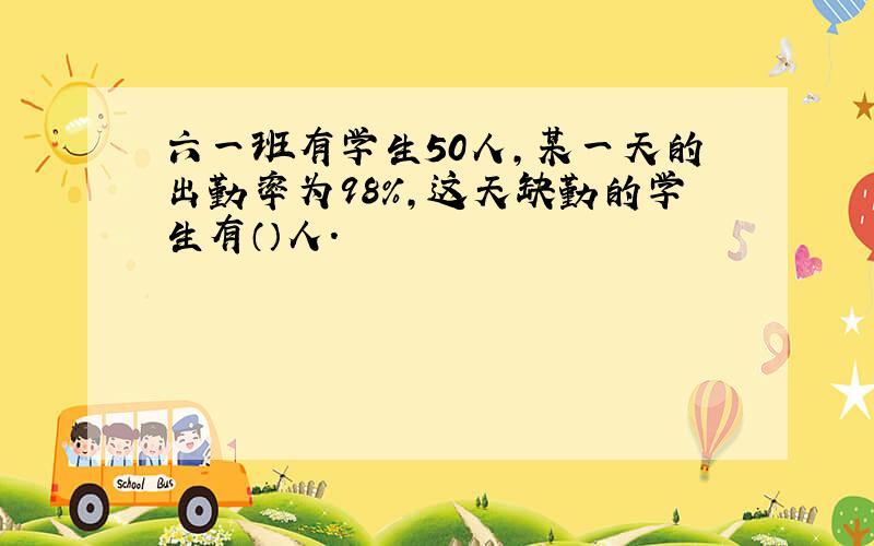 六一班有学生50人,某一天的出勤率为98％,这天缺勤的学生有（）人.