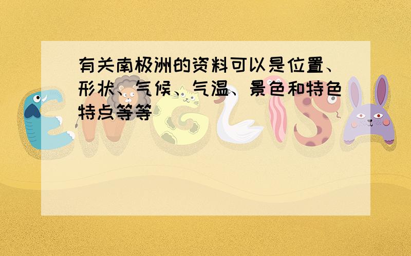 有关南极洲的资料可以是位置、形状、气候、气温、景色和特色特点等等