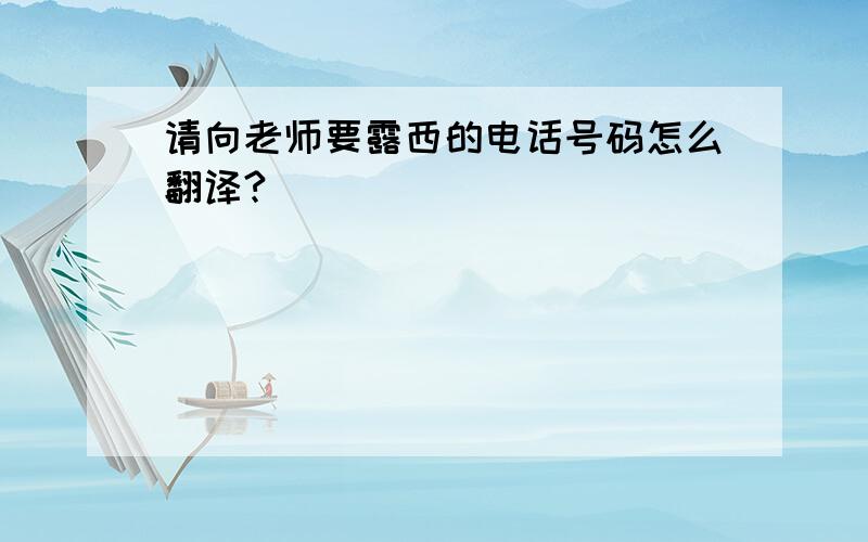 请向老师要露西的电话号码怎么翻译?