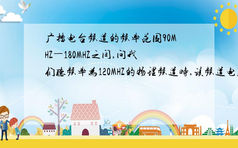 广播电台频道的频率范围90MHZ―180MHZ之间,问我们听频率为120MHZ的物理频道时,该频道电磁波的波长是多少?