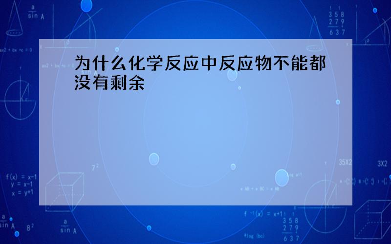 为什么化学反应中反应物不能都没有剩余