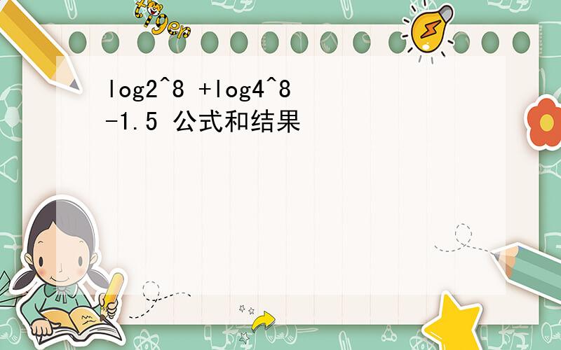 log2^8 +log4^8-1.5 公式和结果