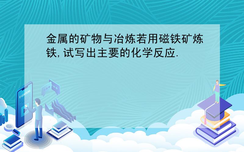 金属的矿物与冶炼若用磁铁矿炼铁,试写出主要的化学反应.