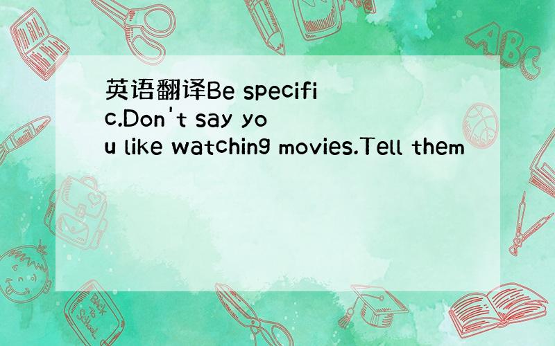 英语翻译Be specific.Don't say you like watching movies.Tell them