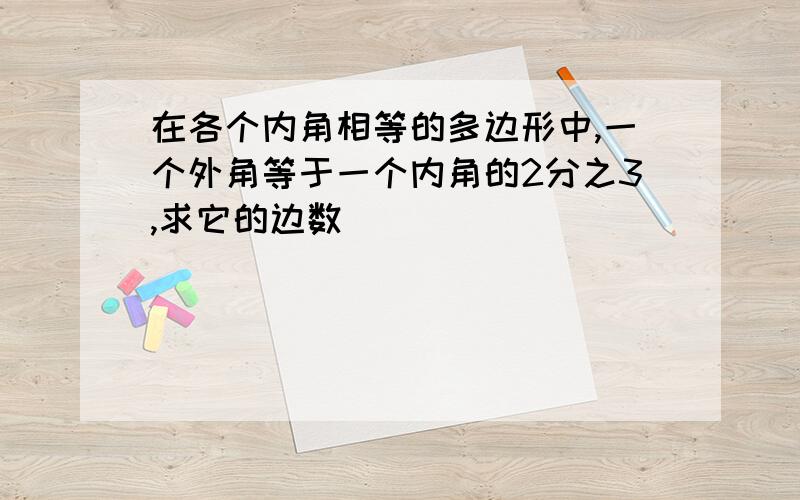 在各个内角相等的多边形中,一个外角等于一个内角的2分之3,求它的边数