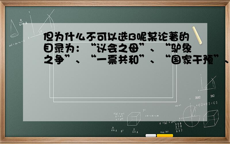 但为什么不可以选B呢某论著的目录为：“议会之母”、“驴象之争”、“一票共和”、“国家干预”、“迥异于东方的法律制度”.据