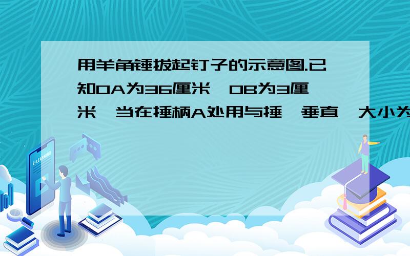 用羊角锤拔起钉子的示意图.已知OA为36厘米,OB为3厘米,当在捶柄A处用与捶炳垂直、大小为90牛的力时,钉子刚好被拔起