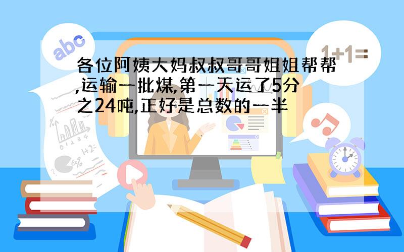 各位阿姨大妈叔叔哥哥姐姐帮帮,运输一批煤,第一天运了5分之24吨,正好是总数的一半