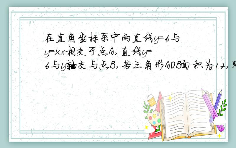 在直角坐标系中两直线y=6与y=kx相交于点A,直线y=6与y轴交与点B,若三角形AOB面积为12,则k=_______