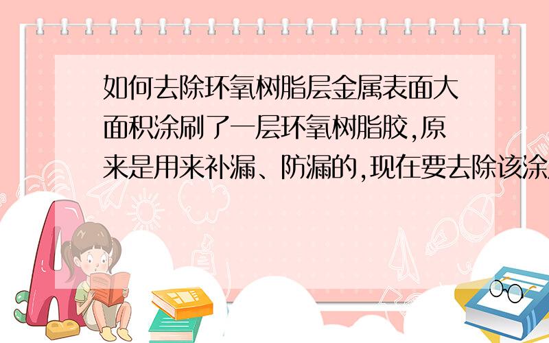 如何去除环氧树脂层金属表面大面积涂刷了一层环氧树脂胶,原来是用来补漏、防漏的,现在要去除该涂层.如何快速处理